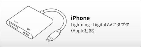 iPhone：Lightning - Digital AVアダプタ（Apple社製）