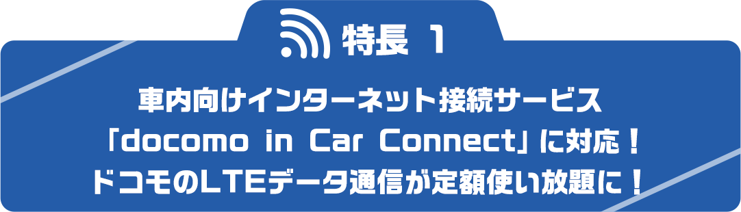 【特長1】車内向けインターネット接続サービス「docomo in Car Connect」に対応！ドコモのLTEデータ通信が定額使い放題に！
