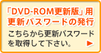 「DVD-ROM更新版」用更新パスワードの発行 こちらから更新パスワードを取得して下さい。