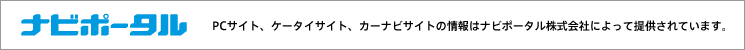 ナビポータル　PCサイト、ケータイサイト、カーナビサイトの情報はナビポータル株式会社によって提供されています。