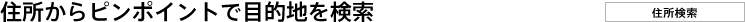 住所からピンポイントで目的地を検索[住所検索]