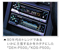 90年代のトレンドであるいかに主張するかをカタチにした「DEH-P500」「KDS-P500」