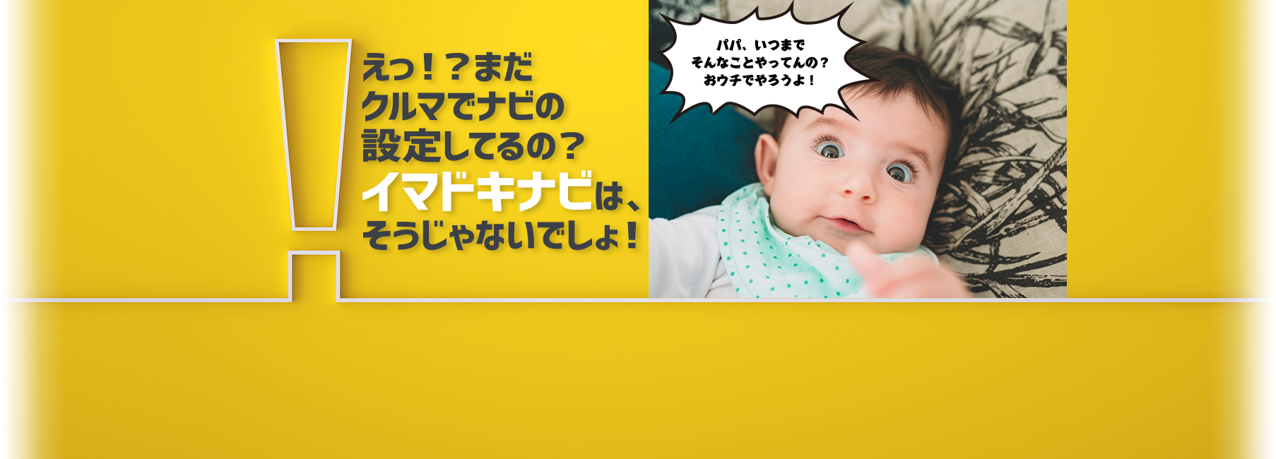 えっ！？まだクルマでナビの設定してるの？イマドキナビは、そうじゃないでしょ！