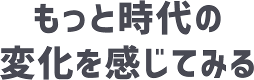 もっと時代の<br>変化を感じてみる