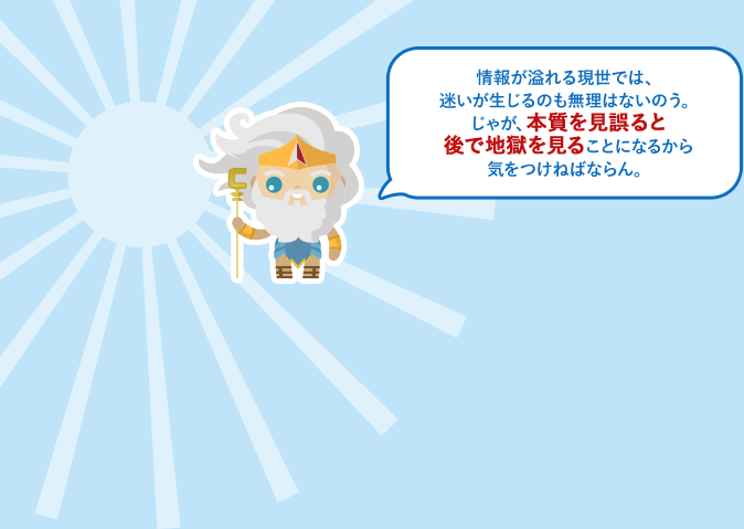 情報が溢れる現世では、迷いが生じるのも無理はないのう。じゃが、本質を見誤ると後で地獄を見ることになるから気をつけねばならん。