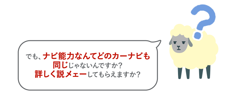 でも、ナビ能力なんてどのカーナビも同じじゃないんですか？詳しく説メェーしてもらえますか？