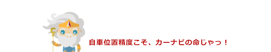 自車位置精度こそ、カーナビの命じゃっ！
