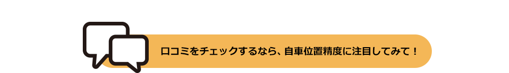 口コミをチェックするなら、自車位置精度に注目してみて!