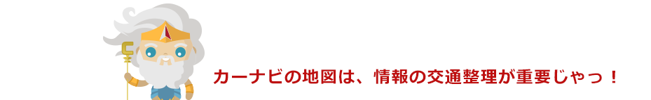 カーナビの地図は、情報の交通整理が重要じゃっ！