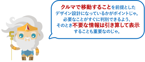 クルマで移動することを前提としたデザイン設計になっているかがポイントじゃ。必要なことがすぐに判別できるよう、そのとき不要な情報は引き算して表示することも重要なのじゃ。