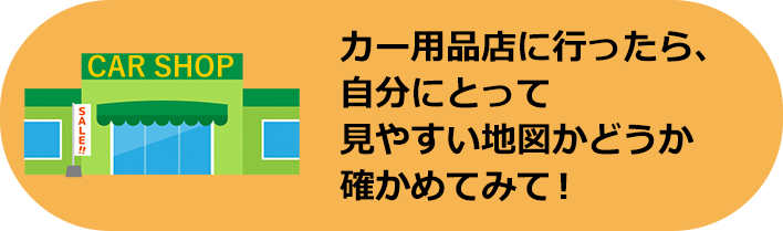 カー用品店に行ったら、自分にとって見やすい地図かどうか確かめてみて!
