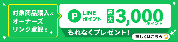 対象商品購入&オーナーズリンク登録でLINEポイント最大3,000ポイントプレゼント！ 詳しくはこちら