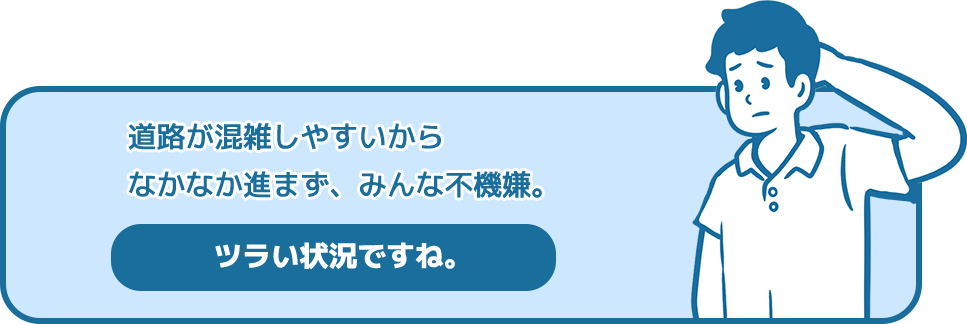 道路が混雑しやすいからなかなか進まず、みんな不機嫌。（ツラい状況ですね。）