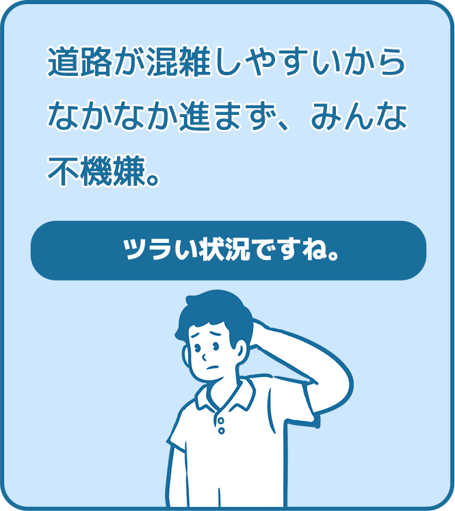 道路が混雑しやすいからなかなか進まず、みんな不機嫌。（ツラい状況ですね。）