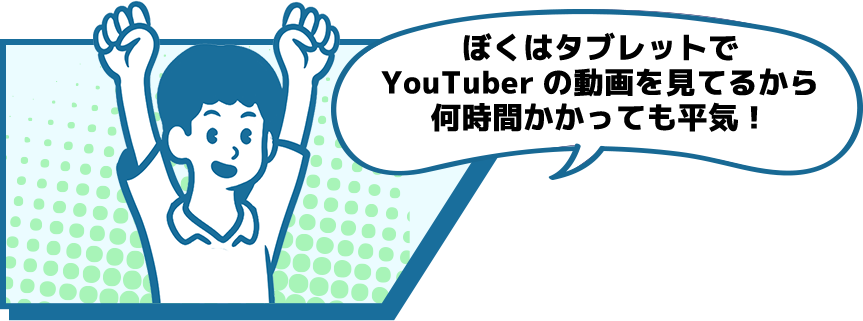 ぼくはタブレットでYouTuberの動画を見てるから何時間かかっても平気！