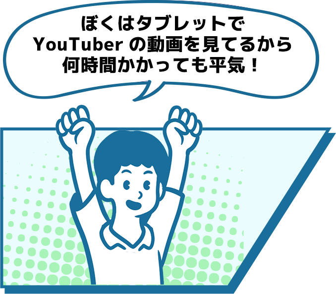 ぼくはタブレットでYouTuberの動画を見てるから何時間かかっても平気！