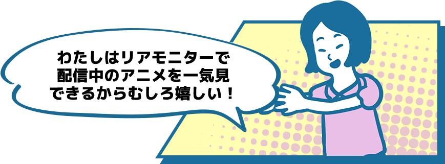 わたしはリアモニターで配信中のアニメを一気見できるからむしろ嬉しい！