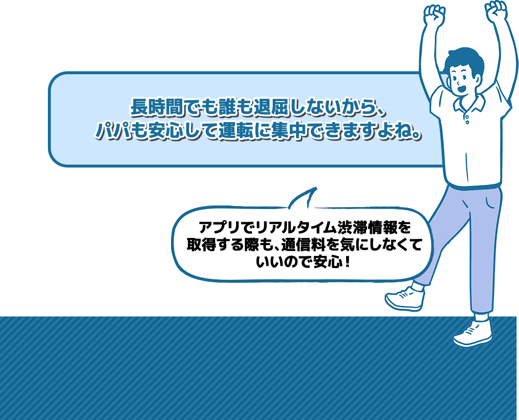 長時間でも誰も退屈しないから、パパも安心して運転に集中できますよね。アプリでリアルタイム渋滞情報を取得する際も、通信料を気にしなくていいので安心！