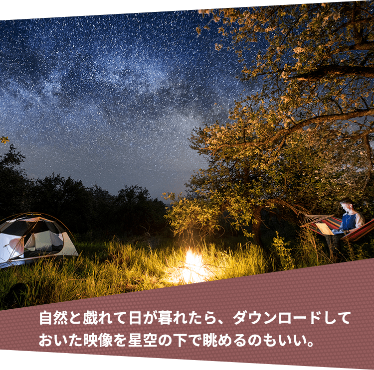 自然と戯れて日が暮れたら、ダウンロードしておいた映像を星空の下で眺めるのもいい。