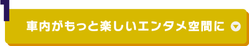 （1）車内がもっと楽しいエンタメ空間に