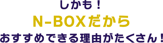 しかも！N-BOXだからおすすめできる理由がたくさん！