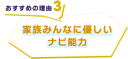 【おすすめの理由3】家族みんなに優しいナビ能力