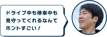 ドライブ中も停車中も見守ってくれるなんてホントすごい！