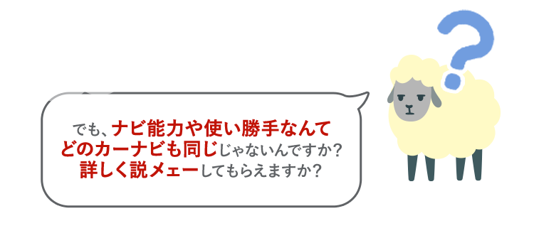 でも、ナビ能力や使い勝手なんてどのカーナビも同じじゃないんですか？詳しく説メェーしてもらえますか？