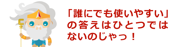「誰にでも使いやすい」の答えはひとつではないのじゃっ！