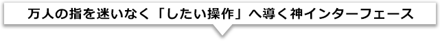 万人の指を迷いなく「したい操作」へ導く神インターフェース