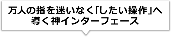 万人の指を迷いなく「したい操作」へ導く神インターフェース