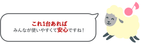 これ1台あればみんなが使いやすくて安心ですね！
