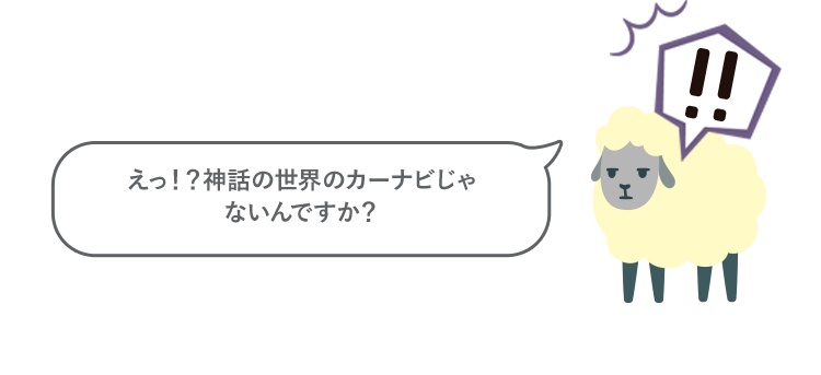 えっ！？神話の世界のカーナビじゃないんですか？
