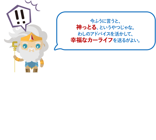 今ふうに言うと、神っとる、というやつじゃな。わしのアドバイスを活かして、幸福なカーライフを送るがよい。