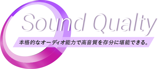 Sound Qualty 本格的なオーディオ能力で高音質を存分に堪能できる。