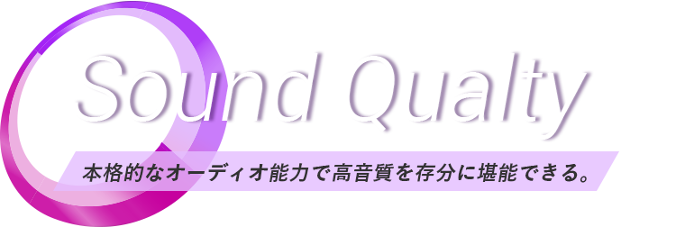 Sound Qualty 本格的なオーディオ能力で高音質を存分に堪能できる。