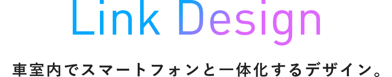 Link Design 車室内でスマートフォンと一体化するデザイン。
