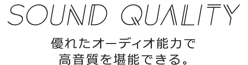 Sound Quality 優れたオーディオ能力で 高音質を堪能できる。