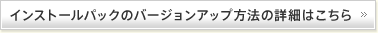 インストールパックのバージョンアップ方法の詳細はこちら