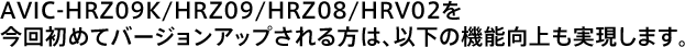 AVIC-HRZ09K/HRZ09/HRZ08/HRV02を今回初めてバージョンアップされる方は、以下の機能向上も実現します。
