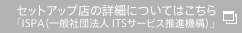 セットアップ店の詳細についてはこちら「ISPA（一般社団法人 ITSサービス推進機構）」