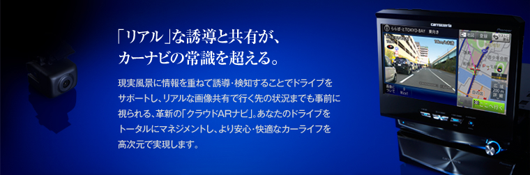 「リアル」な誘導と共有が、カーナビの常識を超える。　現実風景に情報を重ねて誘導・検知することでドライブをサポートし、リアルな画像共有で行く先の状況までも事前に視られる、革新の「クラウドARナビ」。あなたのドライブをトータルにマネジメントし、より安心・快適なカーライフを高次元で実現します。