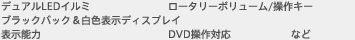 デュアルLEDイルミ　ロータリーボリューム/操作キー　DVD操作対応　表示能力　ブラックバック＆白色表示ディスプレイ　など
