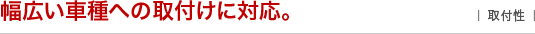 幅広い車種への取付けに対応。 ｜取付性｜