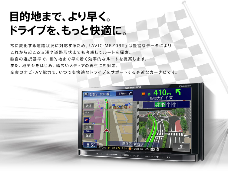 【目的地まで、より早く。ドライブを、もっと快適に。】常に変化する道路状況に対応するため、「AVIC-MRZ09II」は豊富なデータによりこれから起こる渋滞や道路形状までも考慮してルートを探索。独自の選択基準で、目的地まで早く着く効率的なルートを提案します。また、地デジをはじめ、幅広いメディアの再生にも対応。充実のナビ・AV能力で、いつでも快適なドライブをサポートする身近なカーナビです。