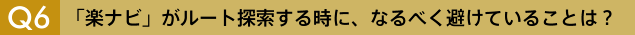 Q6　「楽ナビ」がルート探索する時に、なるべく避けていることは？