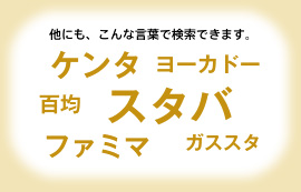 他にも、こんな言葉で検索できます。　ケンタ　ヨーカドー　百均　スタバ　ファミマ　ガススタ