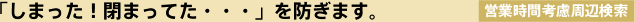 「しまった！閉まってた・・・」を防ぎます。　営業時間考慮周辺検索