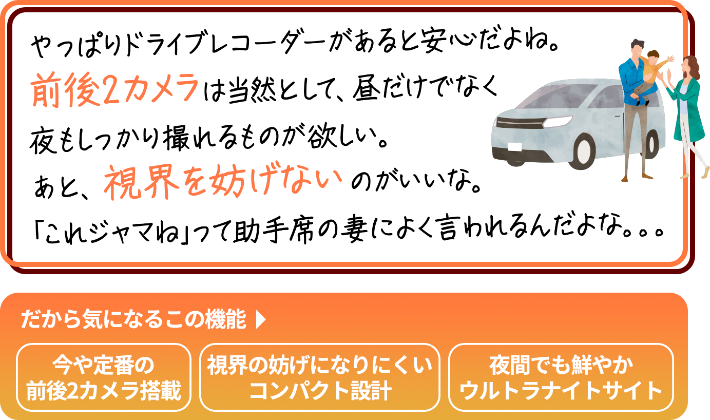 
                        「とにかく愛車が大事！搭載している機器も
                        最高のものを揃えたい。それと、常に防犯には気を使う。
                        傷つけられたり盗まれたりしたら、たまったもんじゃない。
                        そのオプションいくらしたと思ってるんだ。」
                        だから気になるこの機能→夜間でも鮮やかウルトラナイトサイト／いつでも安心駐車監視機能※
                        