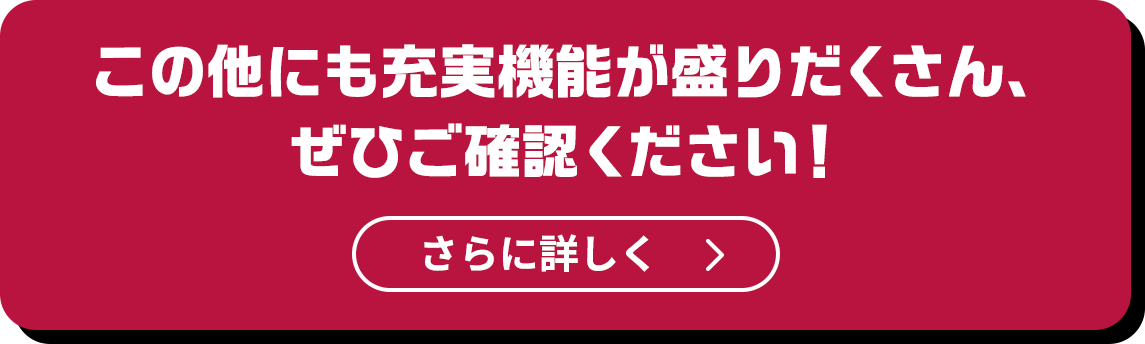 この他にも充実機能が盛りだくさん、ぜひご確認ください！さらに詳しく